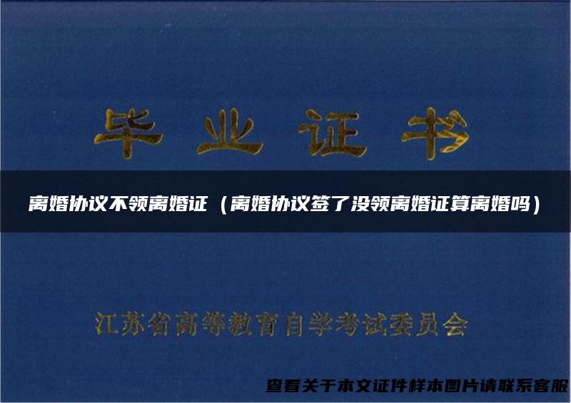 离婚协议不领离婚证（离婚协议签了没领离婚证算离婚吗）