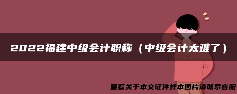 2022福建中级会计职称（中级会计太难了）
