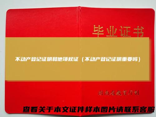 不动产登记证明和他项权证（不动产登记证明重要吗）