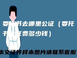委托书去哪里公证（委托书公证费多少钱）