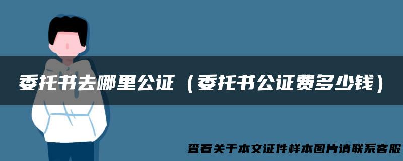 委托书去哪里公证（委托书公证费多少钱）