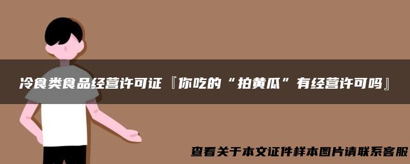 冷食类食品经营许可证『你吃的“拍黄瓜”有经营许可吗』