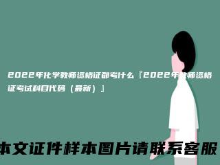 2022年化学教师资格证都考什么『2022年教师资格证考试科目代码(最新)』