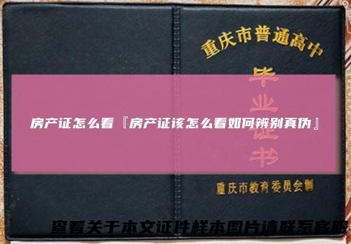 房产证怎么看『房产证该怎么看如何辨别真伪』