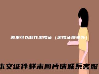 哪里可以制作离婚证(离婚证哪里办)