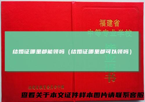 结婚证哪里都能领吗（结婚证哪里都可以领吗）