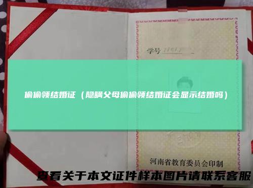 偷偷领结婚证(隐瞒父母偷偷领结婚证会显示结婚吗)