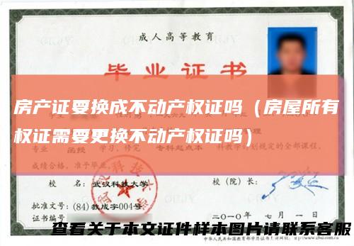 房产证要换成不动产权证吗（房屋所有权证需要更换不动产权证吗）