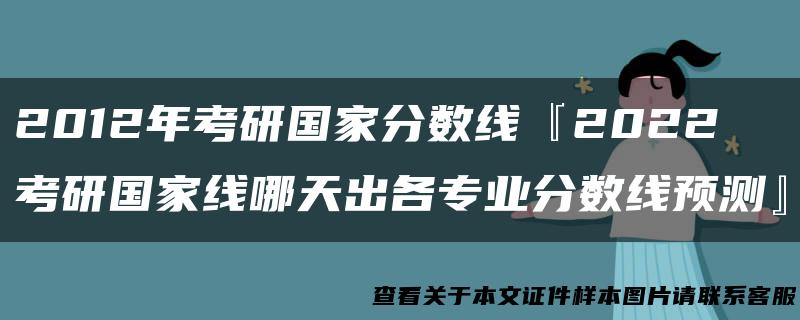 2012年考研国家分数线『2022考研国家线哪天出各专业分数线预测』