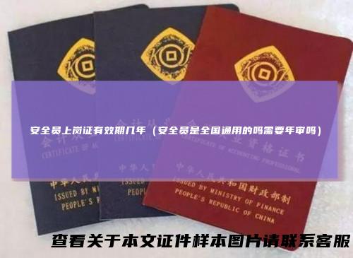 安全员上岗证有效期几年(安全员是全国通用的吗需要年审吗)