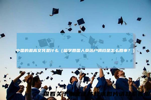 中国的最高文凭是什么（留学回国人员落户调档是怎么回事？）