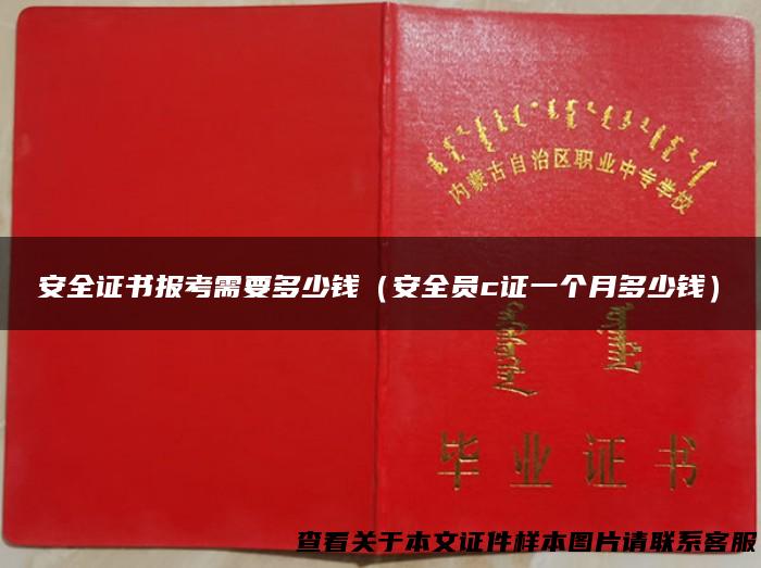 安全证书报考需要多少钱（安全员c证一个月多少钱）