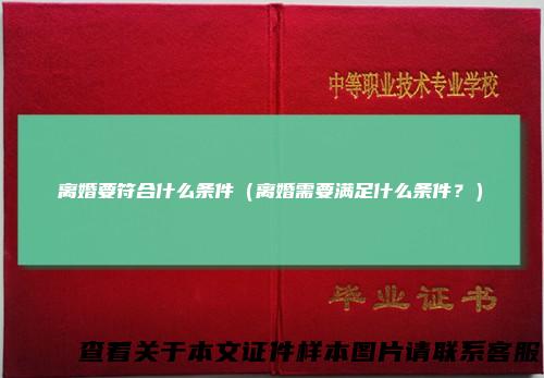 离婚要符合什么条件（离婚需要满足什么条件？）
