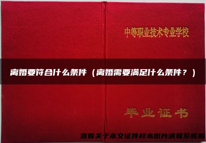 离婚要符合什么条件（离婚需要满足什么条件？）