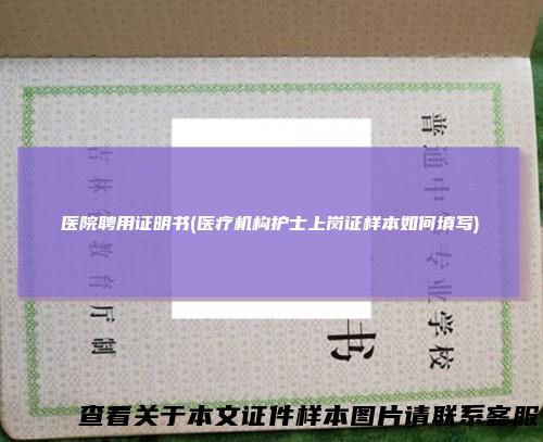 医院聘用证明书(医疗机构护士上岗证样本如何填写)