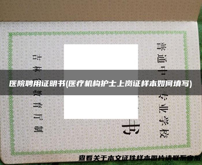 医院聘用证明书(医疗机构护士上岗证样本如何填写)