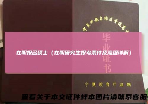 在职报名硕士（在职研究生报考条件及流程详解）