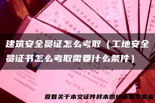 建筑安全员证怎么考取（工地安全员证书怎么考取需要什么条件）
