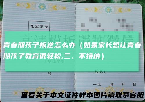 青春期孩子叛逆怎么办（如果家长想让青春期孩子教育很轻松,三、不接纳）