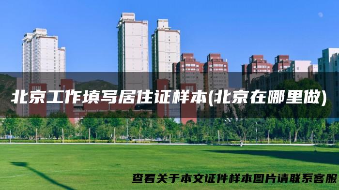北京工作填写居住证样本(北京在哪里做)