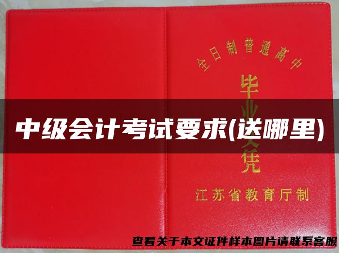 中级会计考试要求(送哪里)
