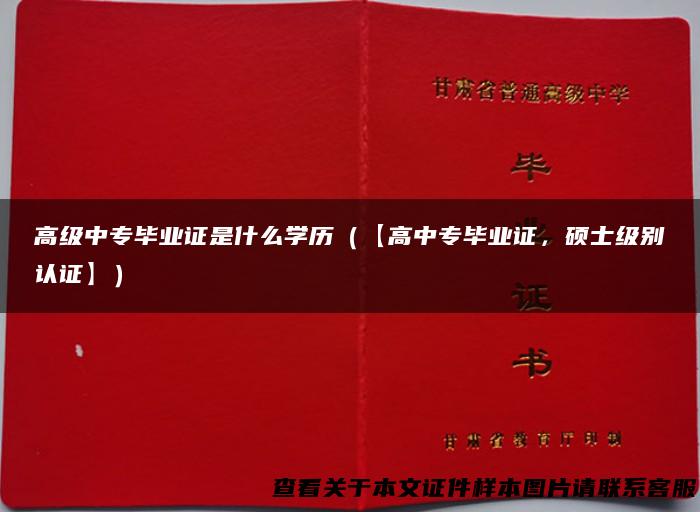 高级中专毕业证是什么学历（【高中专毕业证，硕士级别认证】）