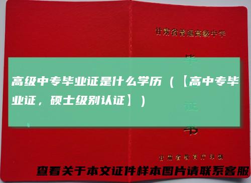 高级中专毕业证是什么学历（【高中专毕业证，硕士级别认证】）