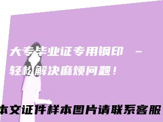 大专毕业证专用钢印–轻松解决麻烦问题！