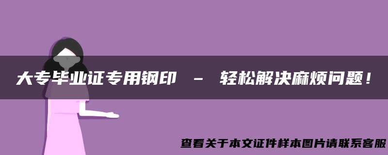 大专毕业证专用钢印 – 轻松解决麻烦问题！