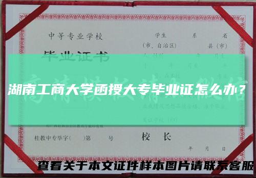湖南工商大学函授大专毕业证怎么办？