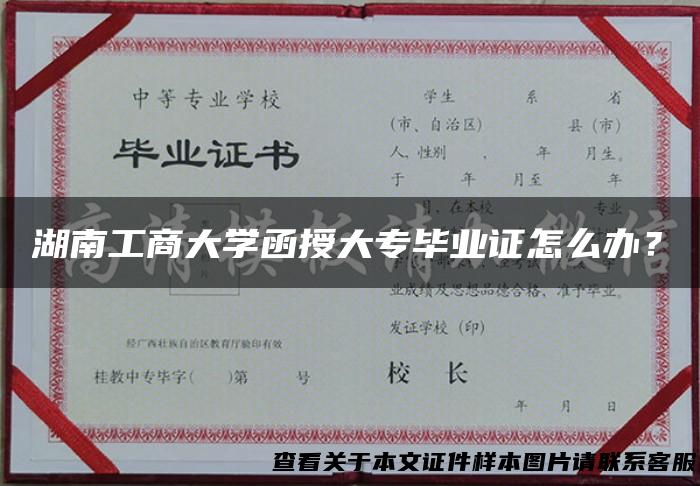 湖南工商大学函授大专毕业证怎么办？