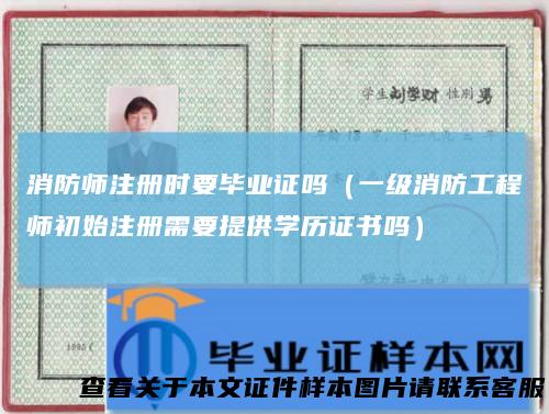 消防师注册时要毕业证吗（一级消防工程师初始注册需要提供学历证书吗）