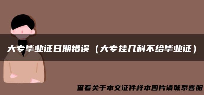 大专毕业证日期错误（大专挂几科不给毕业证）