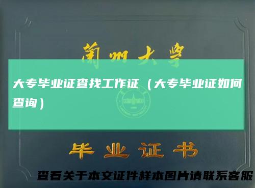 大专毕业证查找工作证（大专毕业证如何查询）