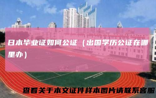 日本毕业证如何公证（出国学历公证在哪里办）