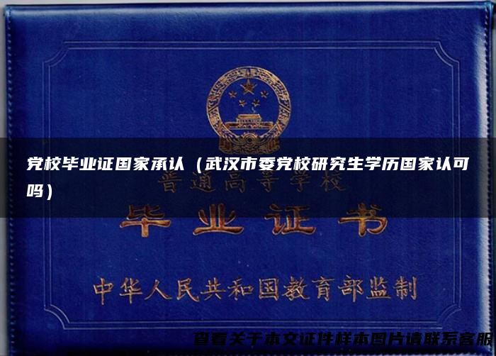 党校毕业证国家承认（武汉市委党校研究生学历国家认可吗）