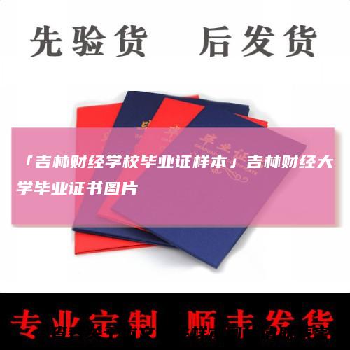 「吉林财经学校毕业证样本」吉林财经大学毕业证书图片