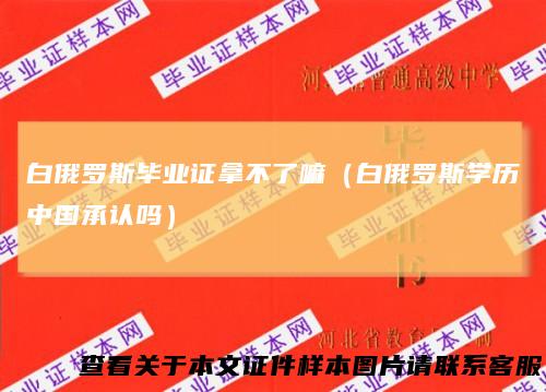 白俄罗斯毕业证拿不了嘛（白俄罗斯学历中国承认吗）