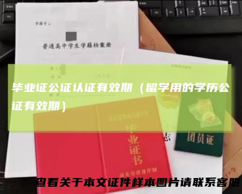 毕业证公证认证有效期（留学用的学历公证有效期）