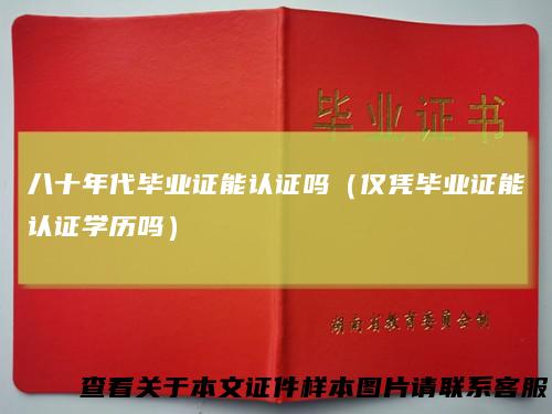 八十年代毕业证能认证吗（仅凭毕业证能认证学历吗）