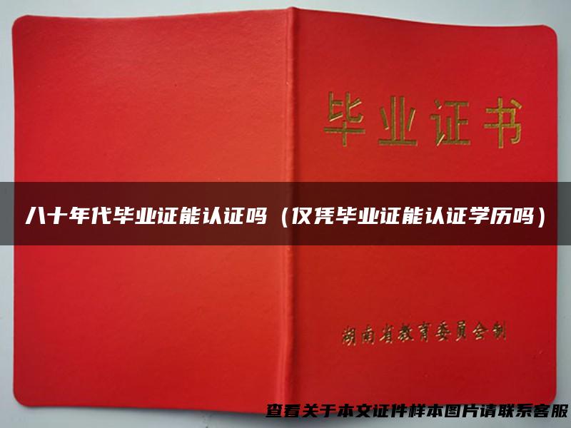 八十年代毕业证能认证吗（仅凭毕业证能认证学历吗）