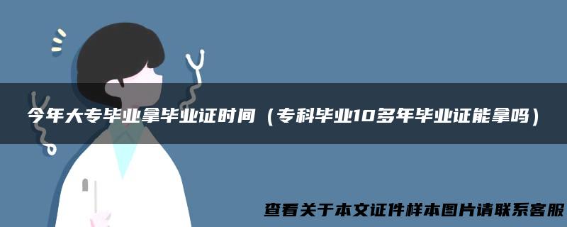 今年大专毕业拿毕业证时间（专科毕业10多年毕业证能拿吗）