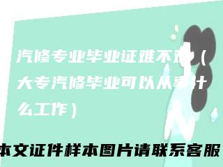 汽修专业毕业证难不难（大专汽修毕业可以从事什么工作）