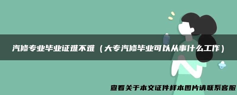 汽修专业毕业证难不难（大专汽修毕业可以从事什么工作）