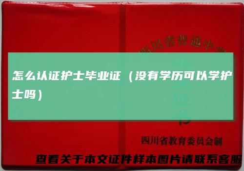 怎么认证护士毕业证(没有学历可以学护士吗)