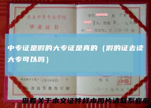中专证是假的大专证是真的（假的证去读大专可以吗）