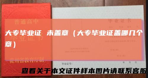 大专毕业证未盖章(大专毕业证盖哪几个章)