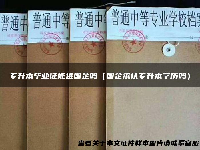 专升本毕业证能进国企吗（国企承认专升本学历吗）