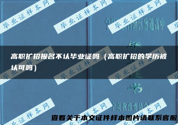 高职扩招报名不认毕业证吗（高职扩招的学历被认可吗）