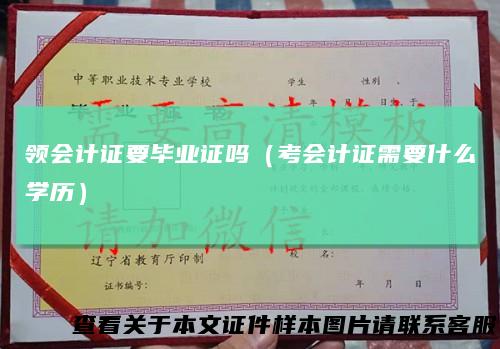 领会计证要毕业证吗（考会计证需要什么学历）